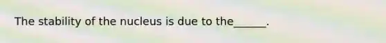 The stability of the nucleus is due to the______.