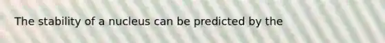 The stability of a nucleus can be predicted by the
