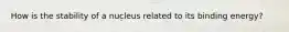 How is the stability of a nucleus related to its binding energy?