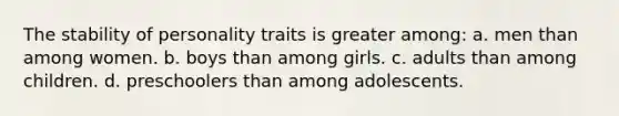 The stability of personality traits is greater among: a. men than among women. b. boys than among girls. c. adults than among children. d. preschoolers than among adolescents.