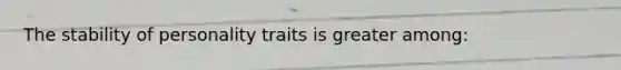 The stability of personality traits is greater among: