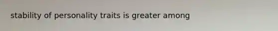 stability of personality traits is greater among