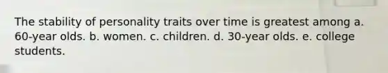 The stability of personality traits over time is greatest among a. 60-year olds. b. women. c. children. d. 30-year olds. e. college students.