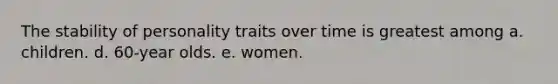 The stability of personality traits over time is greatest among a. children. d. 60-year olds. e. women.