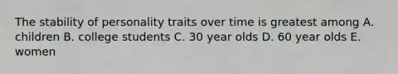 The stability of personality traits over time is greatest among A. children B. college students C. 30 year olds D. 60 year olds E. women