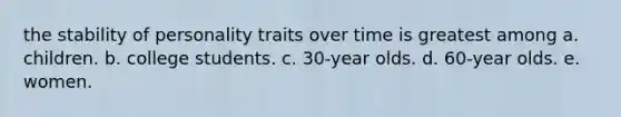 the stability of personality traits over time is greatest among a. children. b. college students. c. 30-year olds. d. 60-year olds. e. women.