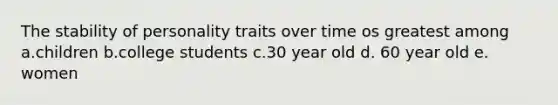 The stability of personality traits over time os greatest among a.children b.college students c.30 year old d. 60 year old e. women