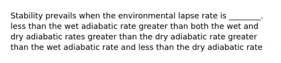 Stability prevails when the environmental lapse rate is ________. less than the wet adiabatic rate greater than both the wet and dry adiabatic rates greater than the dry adiabatic rate greater than the wet adiabatic rate and less than the dry adiabatic rate