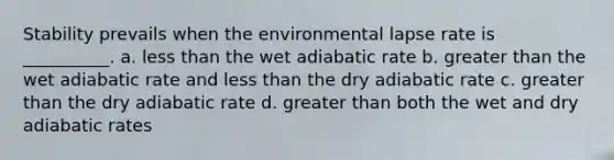 Stability prevails when the environmental lapse rate is __________. a. less than the wet adiabatic rate b. greater than the wet adiabatic rate and less than the dry adiabatic rate c. greater than the dry adiabatic rate d. greater than both the wet and dry adiabatic rates