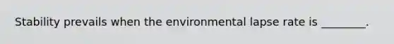 Stability prevails when the environmental lapse rate is ________.