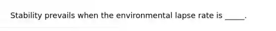 Stability prevails when the environmental lapse rate is _____.