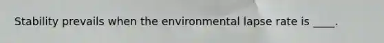 Stability prevails when the environmental lapse rate is ____.