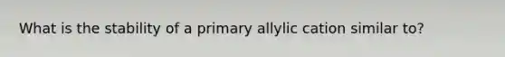 What is the stability of a primary allylic cation similar to?