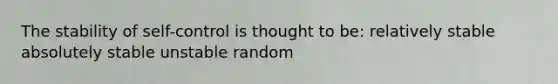 The stability of self-control is thought to be: relatively stable absolutely stable unstable random