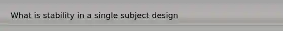 What is stability in a single subject design