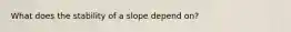 What does the stability of a slope depend on?