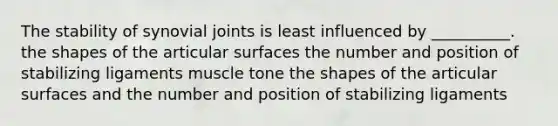 The stability of synovial joints is least influenced by __________. the shapes of the articular surfaces the number and position of stabilizing ligaments muscle tone the shapes of the articular surfaces and the number and position of stabilizing ligaments