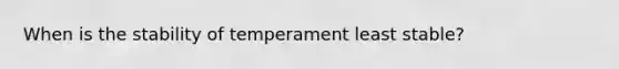 When is the stability of temperament least stable?