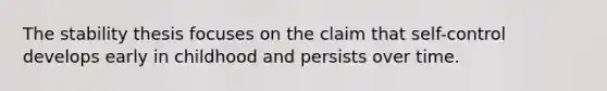 The stability thesis focuses on the claim that self-control develops early in childhood and persists over time.