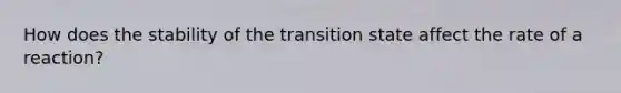 How does the stability of the transition state affect the rate of a reaction?