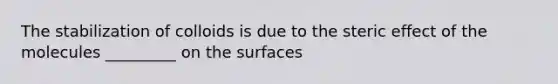 The stabilization of colloids is due to the steric effect of the molecules _________ on the surfaces