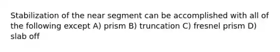 Stabilization of the near segment can be accomplished with all of the following except A) prism B) truncation C) fresnel prism D) slab off