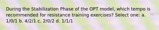 During the Stabilization Phase of the OPT model, which tempo is recommended for resistance training exercises? Select one: a. 1/0/1 b. 4/2/1 c. 2/0/2 d. 1/1/1