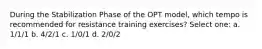 During the Stabilization Phase of the OPT model, which tempo is recommended for resistance training exercises? Select one: a. 1/1/1 b. 4/2/1 c. 1/0/1 d. 2/0/2