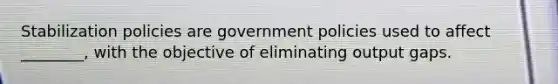 Stabilization policies are government policies used to affect ________, with the objective of eliminating output gaps.