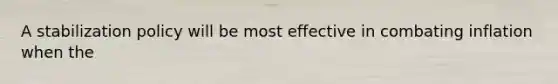 A stabilization policy will be most effective in combating inflation when the