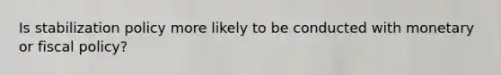 Is stabilization policy more likely to be conducted with monetary or fiscal policy?