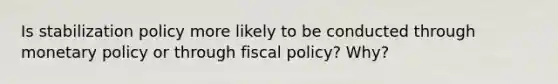 Is stabilization policy more likely to be conducted through monetary policy or through fiscal​ policy? Why?