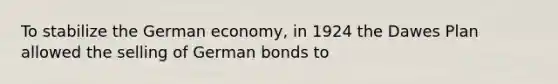 To stabilize the German economy, in 1924 the Dawes Plan allowed the selling of German bonds to