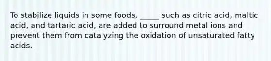 To stabilize liquids in some foods, _____ such as citric acid, maltic acid, and tartaric acid, are added to surround metal ions and prevent them from catalyzing the oxidation of unsaturated fatty acids.