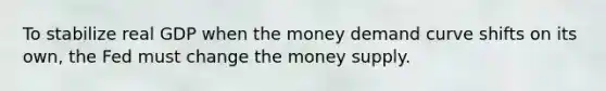 To stabilize real GDP when the money demand curve shifts on its own, the Fed must change the money supply.