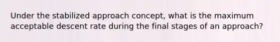 Under the stabilized approach concept, what is the maximum acceptable descent rate during the final stages of an approach?