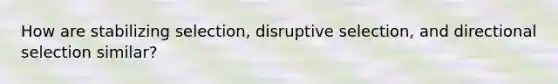 How are stabilizing selection, disruptive selection, and directional selection similar?