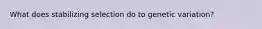What does stabilizing selection do to genetic variation?