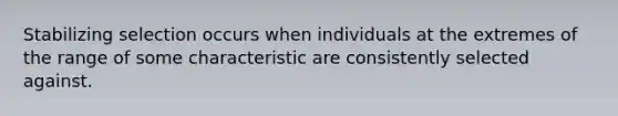 Stabilizing selection occurs when individuals at the extremes of the range of some characteristic are consistently selected against.