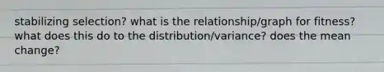 stabilizing selection? what is the relationship/graph for fitness? what does this do to the distribution/variance? does the mean change?