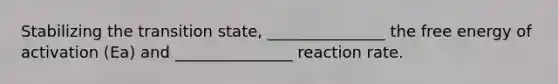 Stabilizing the transition state, _______________ the <a href='https://www.questionai.com/knowledge/kM8Gvk6zDN-free-energy' class='anchor-knowledge'>free energy</a> of activation (Ea) and _______________ reaction rate.