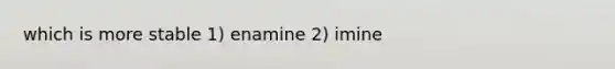 which is more stable 1) enamine 2) imine