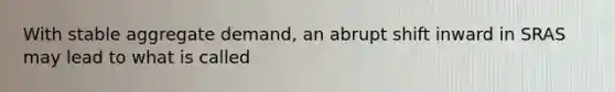 With stable aggregate​ demand, an abrupt shift inward in SRAS may lead to what is called