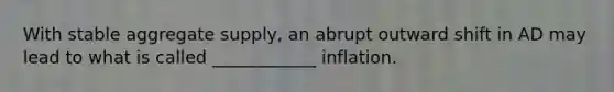 With stable aggregate​ supply, an abrupt outward shift in AD may lead to what is called ____________ inflation.