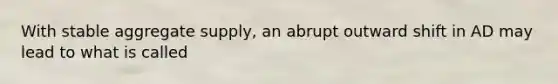 With stable aggregate​ supply, an abrupt outward shift in AD may lead to what is called