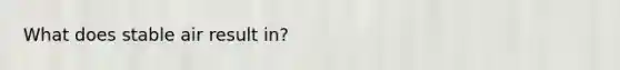 What does stable air result in?