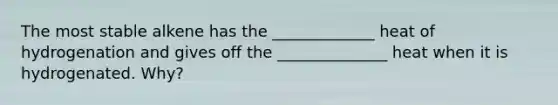 The most stable alkene has the _____________ heat of hydrogenation and gives off the ______________ heat when it is hydrogenated. Why?