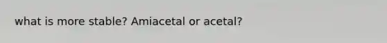 what is more stable? Amiacetal or acetal?