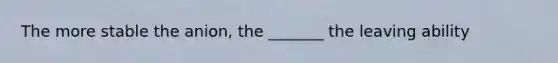 The more stable the anion, the _______ the leaving ability