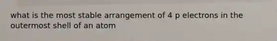 what is the most stable arrangement of 4 p electrons in the outermost shell of an atom